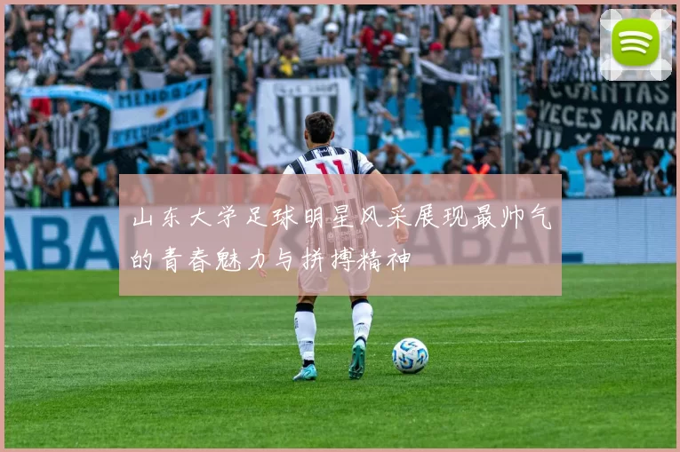 山东大学足球明星风采展现最帅气的青春魅力与拼搏精神