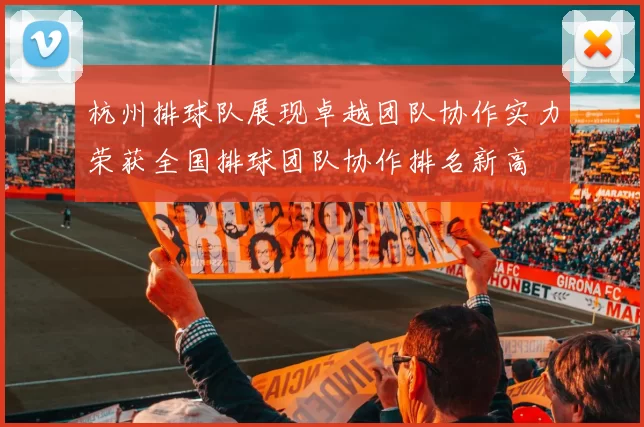 杭州排球队展现卓越团队协作实力荣获全国排球团队协作排名新高