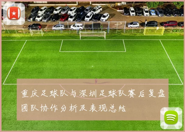 重庆足球队与深圳足球队赛后复盘团队协作分析及表现总结
