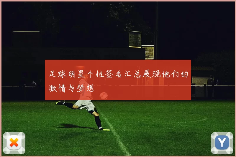 足球明星个性签名汇总展现他们的激情与梦想