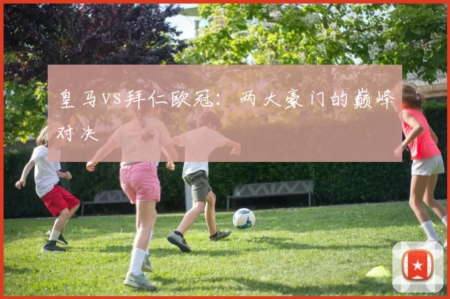皇马vs拜仁欧冠：两大豪门的巅峰对决