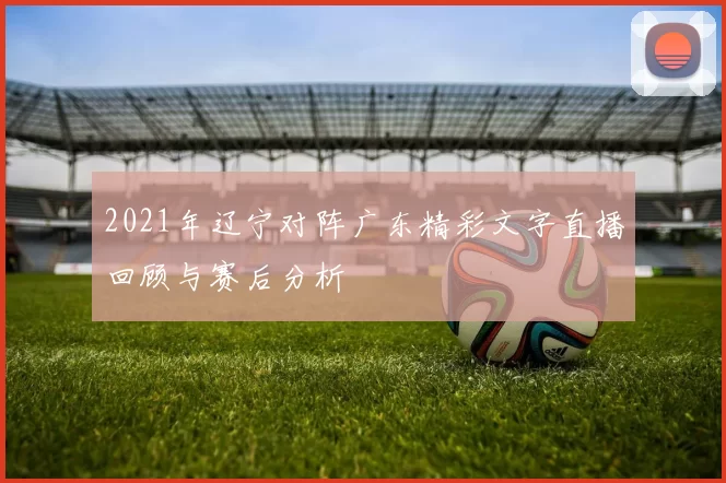 2021年辽宁对阵广东精彩文字直播回顾与赛后分析