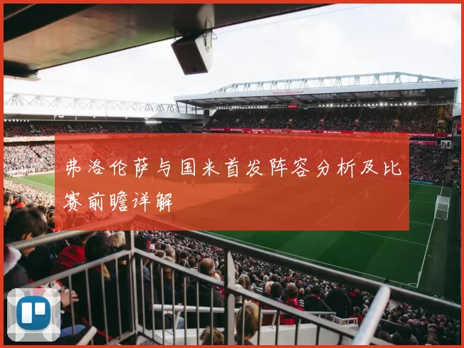 弗洛伦萨与国米首发阵容分析及比赛前瞻详解