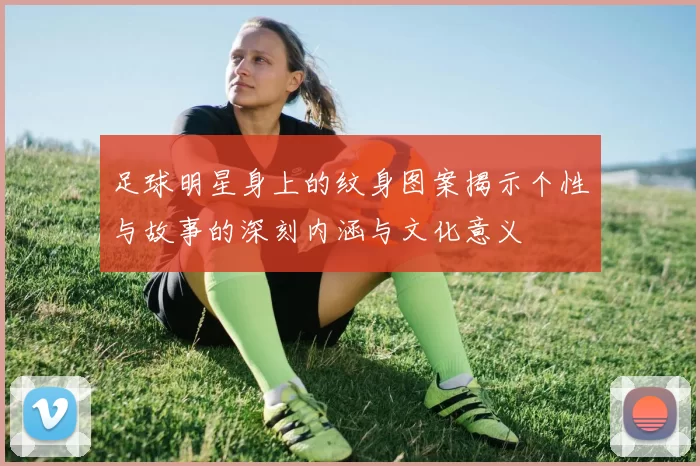足球明星身上的纹身图案揭示个性与故事的深刻内涵与文化意义