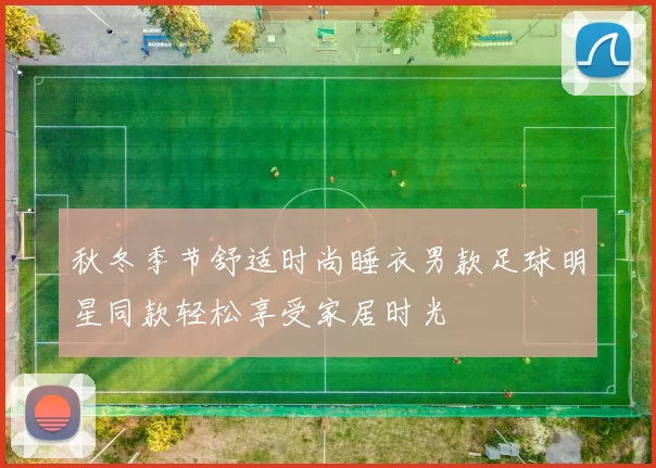 秋冬季节舒适时尚睡衣男款足球明星同款轻松享受家居时光