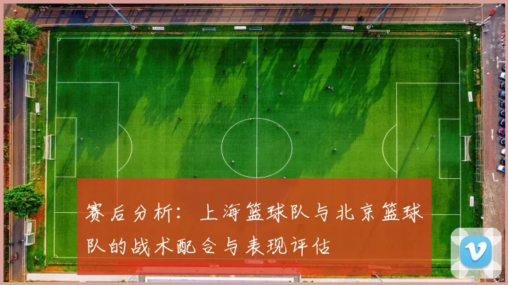 赛后分析：上海篮球队与北京篮球队的战术配合与表现评估