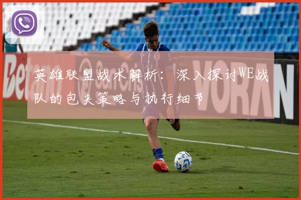 英雄联盟战术解析：深入探讨WE战队的包夹策略与执行细节