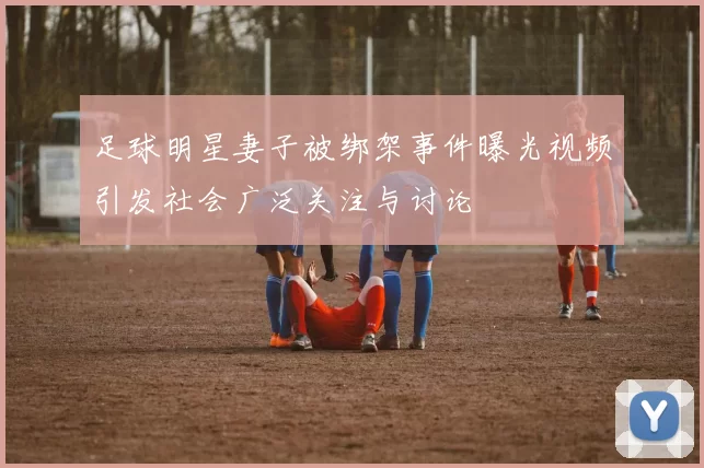 足球明星妻子被绑架事件曝光视频引发社会广泛关注与讨论
