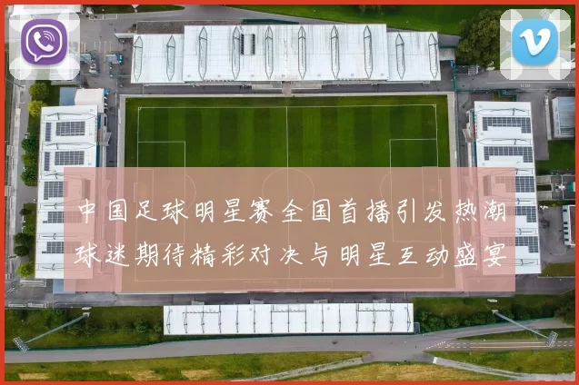 中国足球明星赛全国首播引发热潮球迷期待精彩对决与明星互动盛宴