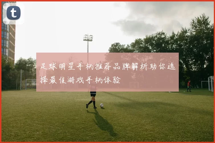 足球明星手柄推荐品牌解析助你选择最佳游戏手柄体验