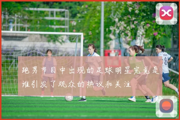 跑男节目中出现的足球明星究竟是谁引发了观众的热议和关注