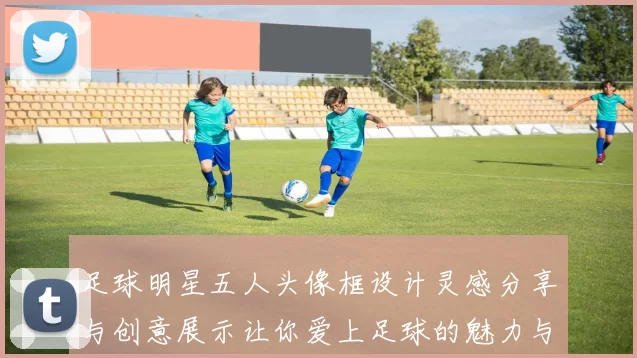 足球明星五人头像框设计灵感分享与创意展示让你爱上足球的魅力与激情