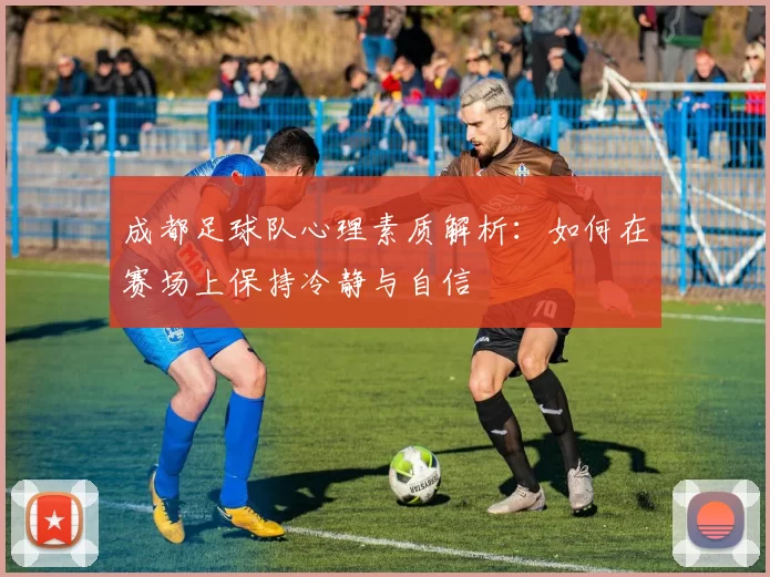 成都足球队心理素质解析：如何在赛场上保持冷静与自信