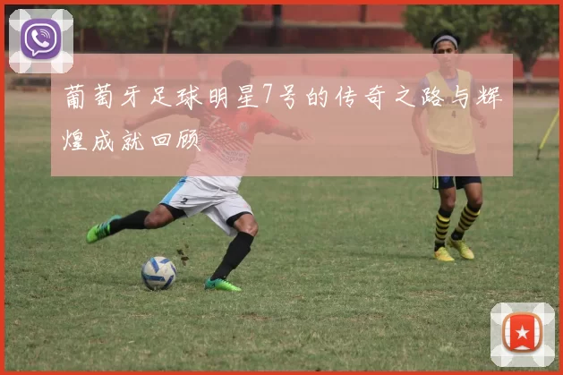 葡萄牙足球明星7号的传奇之路与辉煌成就回顾