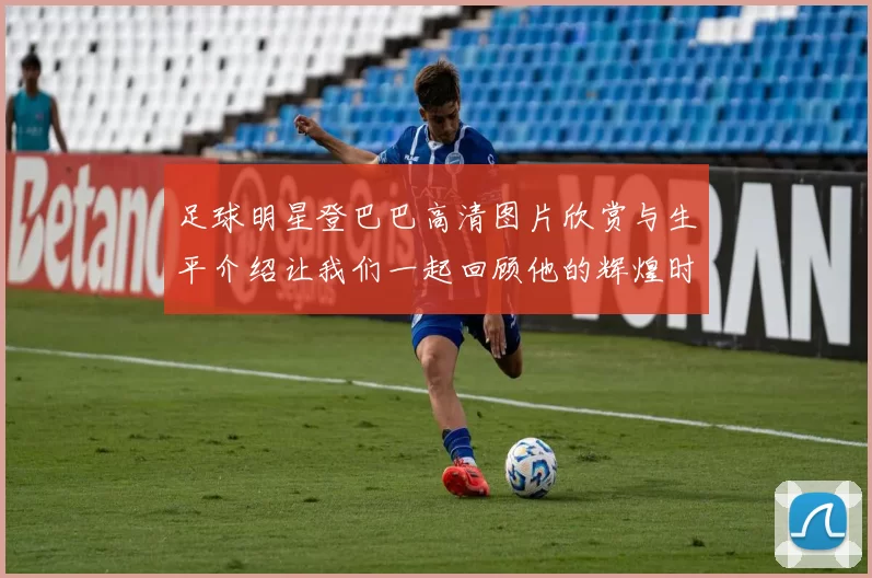 足球明星登巴巴高清图片欣赏与生平介绍让我们一起回顾他的辉煌时刻