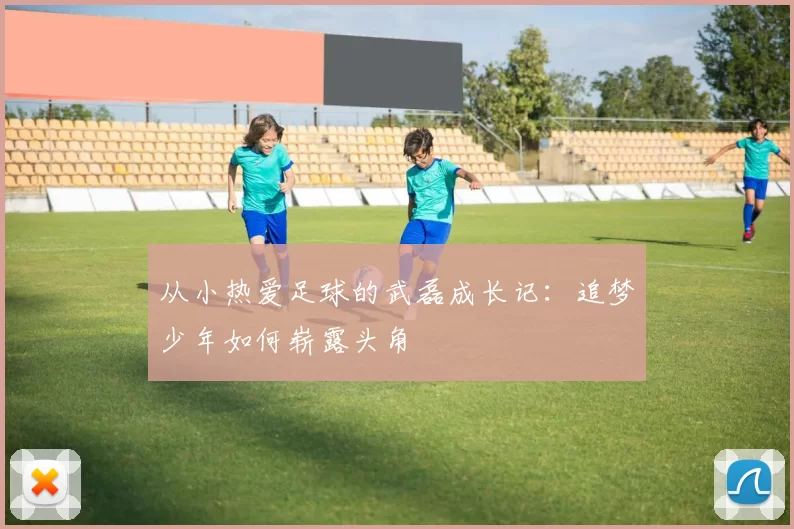 从小热爱足球的武磊成长记：追梦少年如何崭露头角