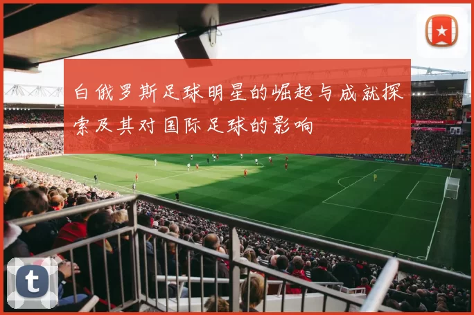 白俄罗斯足球明星的崛起与成就探索及其对国际足球的影响