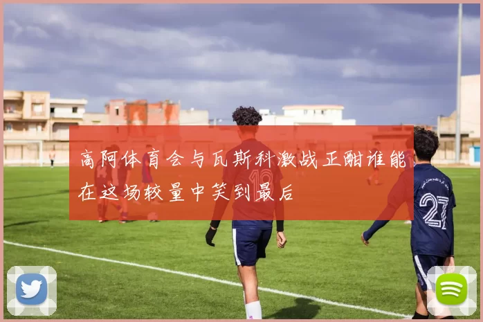 高阿体育会与瓦斯科激战正酣谁能在这场较量中笑到最后