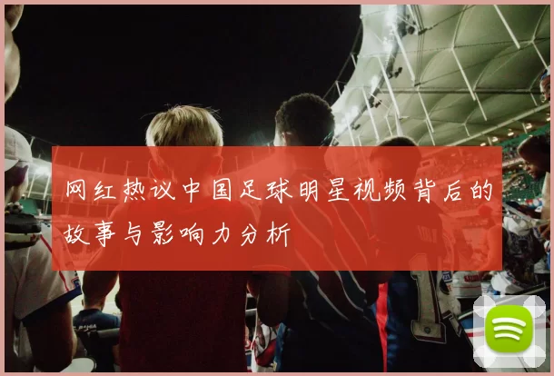 网红热议中国足球明星视频背后的故事与影响力分析