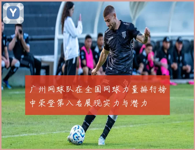 广州网球队在全国网球力量排行榜中荣登第八名展现实力与潜力