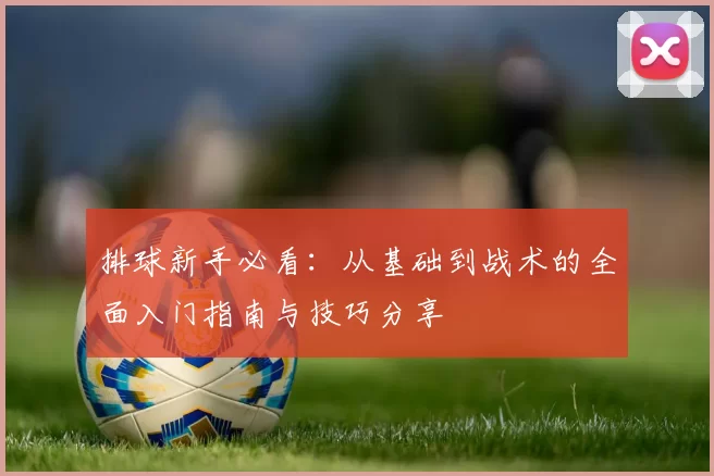 排球新手必看：从基础到战术的全面入门指南与技巧分享