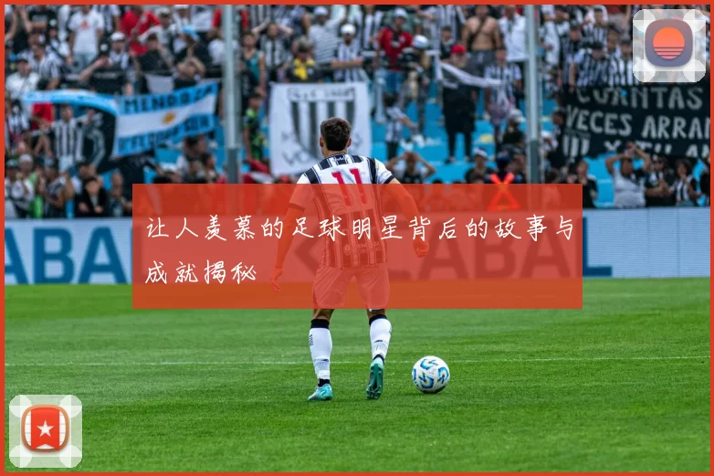 让人羡慕的足球明星背后的故事与成就揭秘