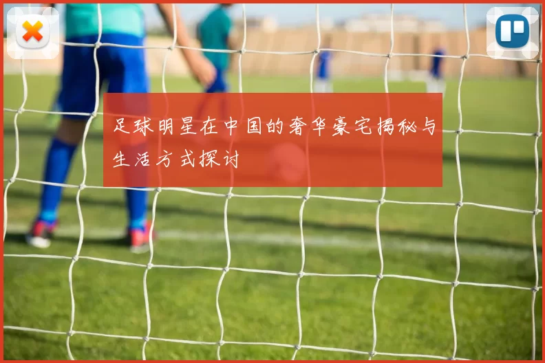足球明星在中国的奢华豪宅揭秘与生活方式探讨
