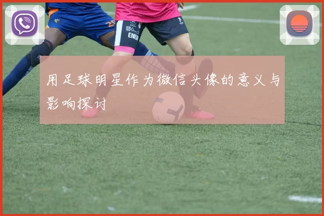 用足球明星作为微信头像的意义与影响探讨