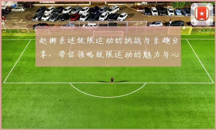赵娜亲述极限运动的挑战与乐趣分享，带你领略极限运动的魅力与心得