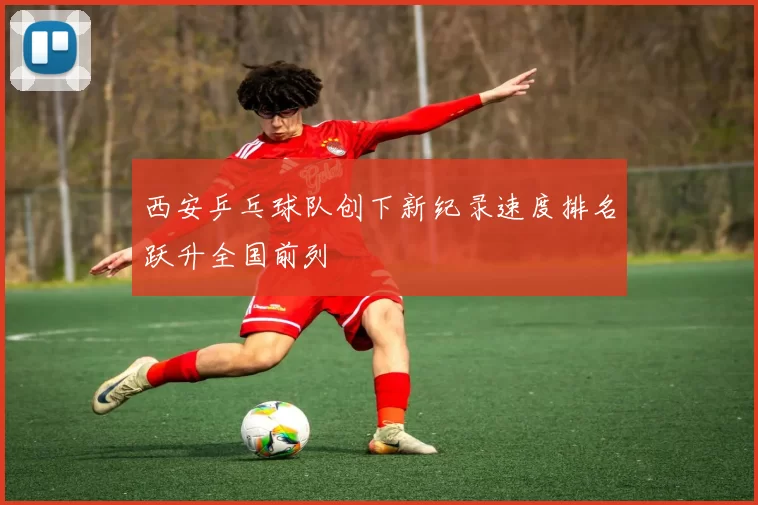 西安乒乓球队创下新纪录速度排名跃升全国前列