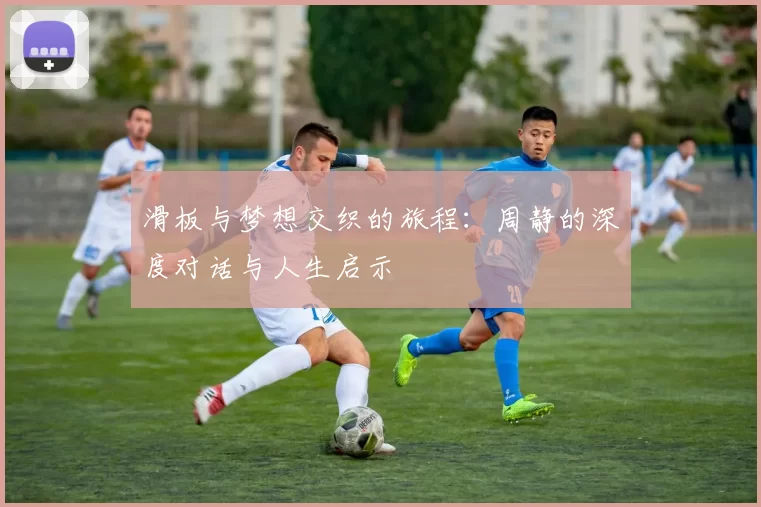 滑板与梦想交织的旅程：周静的深度对话与人生启示