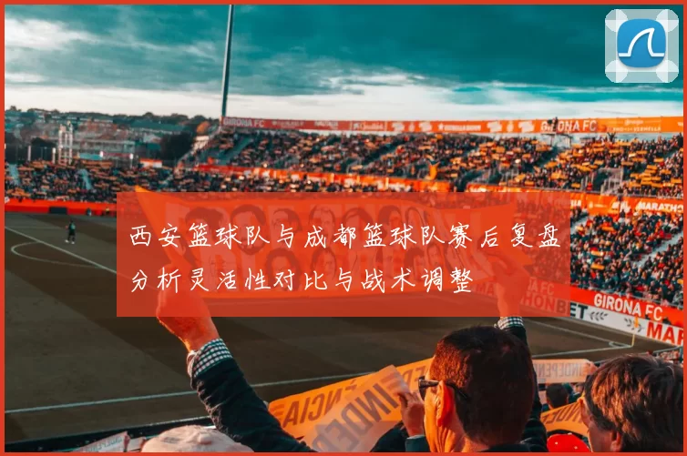 西安篮球队与成都篮球队赛后复盘分析灵活性对比与战术调整