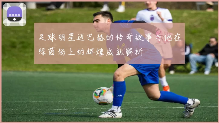 足球明星迈巴赫的传奇故事与他在绿茵场上的辉煌成就解析