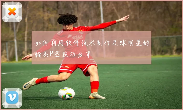 如何利用软件技术制作足球明星的精美P图技巧分享