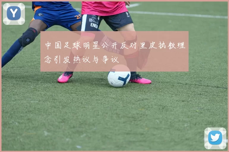 中国足球明星公开反对里皮执教理念引发热议与争议