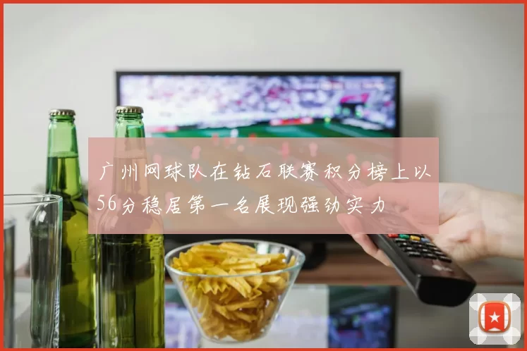 广州网球队在钻石联赛积分榜上以56分稳居第一名展现强劲实力
