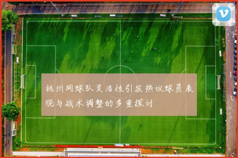 杭州网球队灵活性引发热议球员表现与战术调整的多重探讨