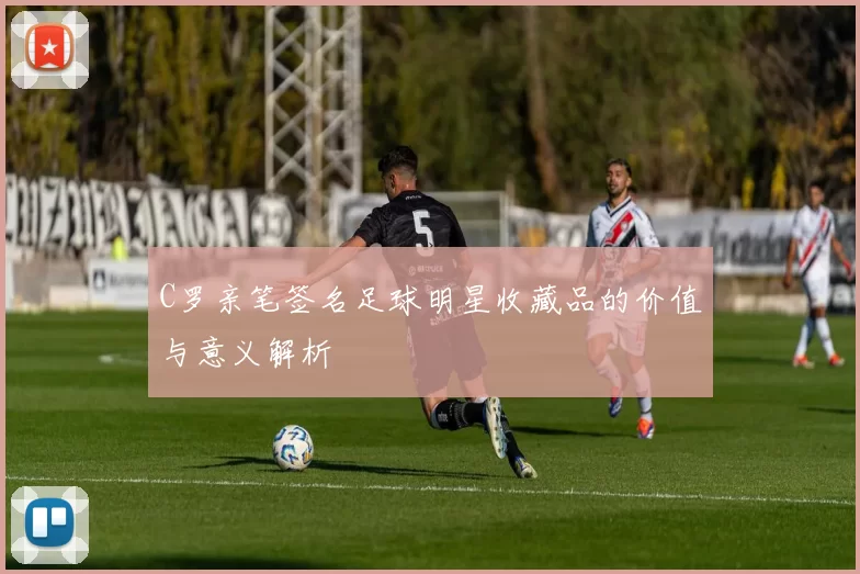 C罗亲笔签名足球明星收藏品的价值与意义解析