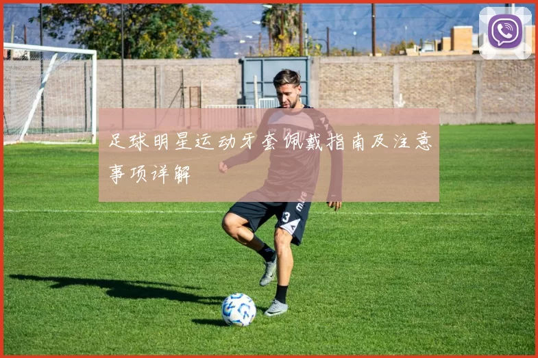 足球明星运动牙套佩戴指南及注意事项详解