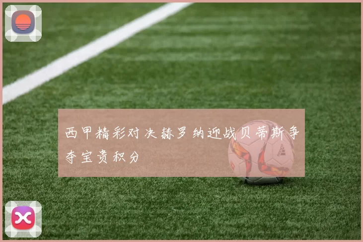 西甲精彩对决赫罗纳迎战贝蒂斯争夺宝贵积分
