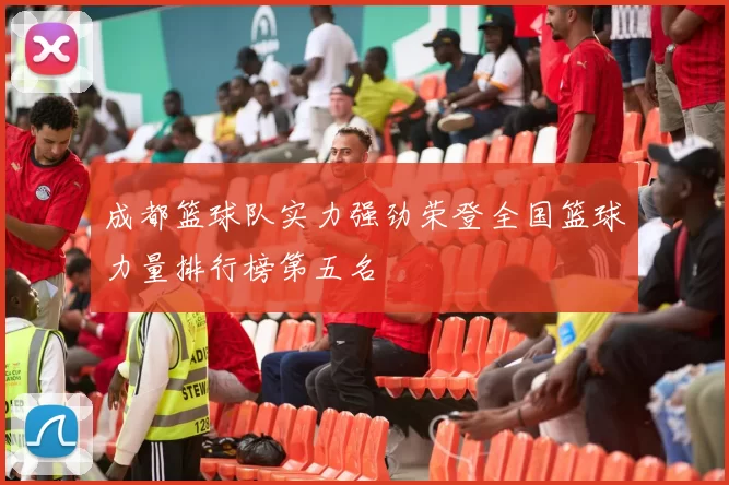 成都篮球队实力强劲荣登全国篮球力量排行榜第五名