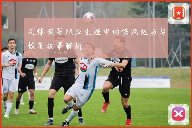 足球明星职业生涯中的伤病经历与恢复故事解析