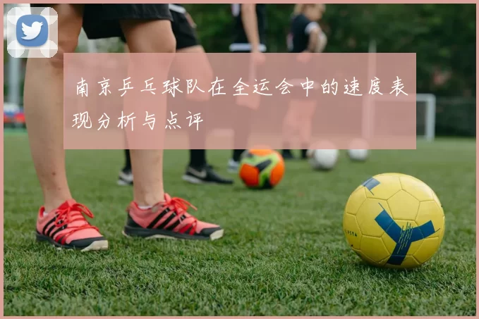 南京乒乓球队在全运会中的速度表现分析与点评