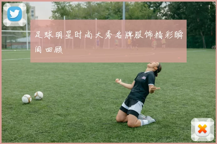 足球明星时尚大秀名牌服饰精彩瞬间回顾