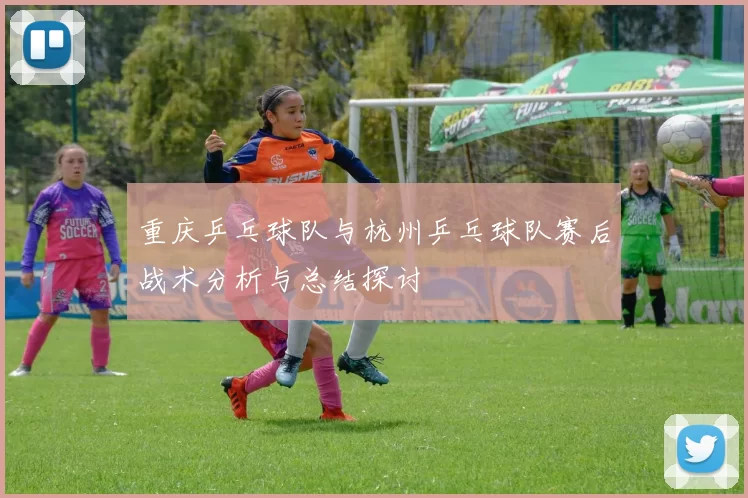 重庆乒乓球队与杭州乒乓球队赛后战术分析与总结探讨